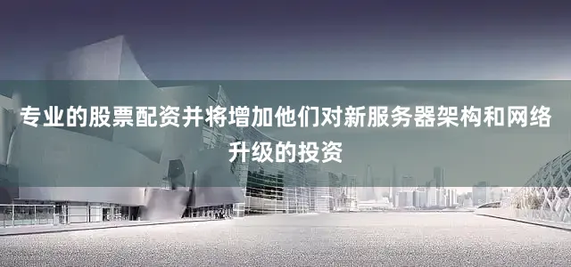 专业的股票配资并将增加他们对新服务器架构和网络升级的投资