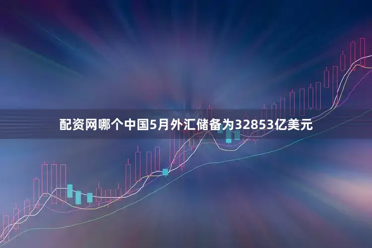 配资网哪个中国5月外汇储备为32853亿美元