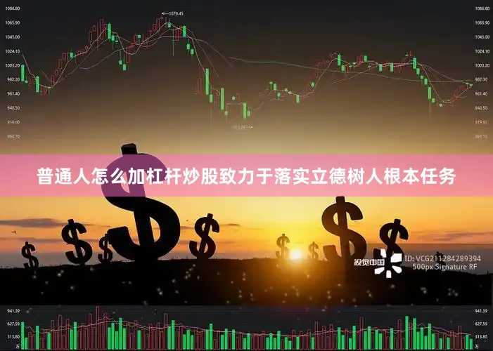 普通人怎么加杠杆炒股致力于落实立德树人根本任务
