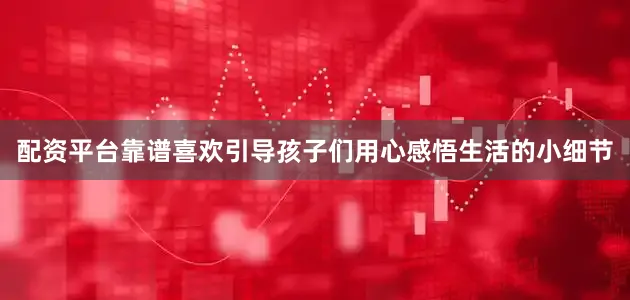 配资平台靠谱喜欢引导孩子们用心感悟生活的小细节