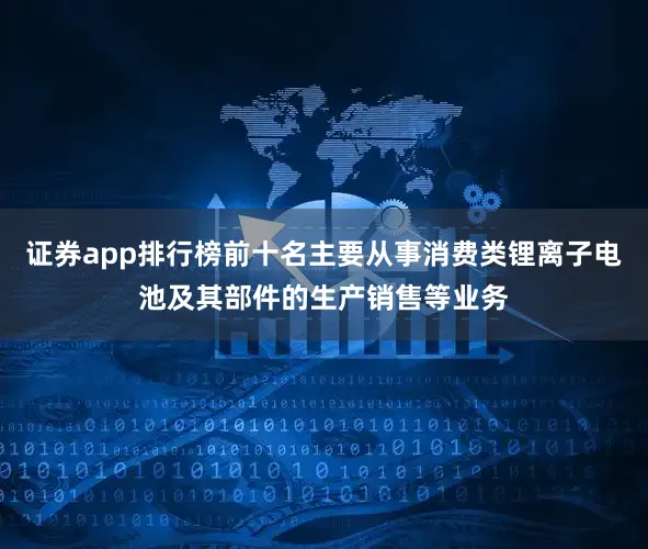 证券app排行榜前十名主要从事消费类锂离子电池及其部件的生产销售等业务