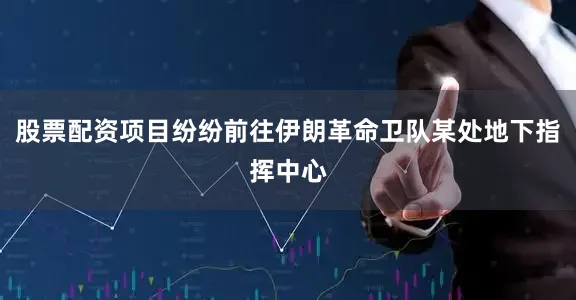 股票配资项目纷纷前往伊朗革命卫队某处地下指挥中心