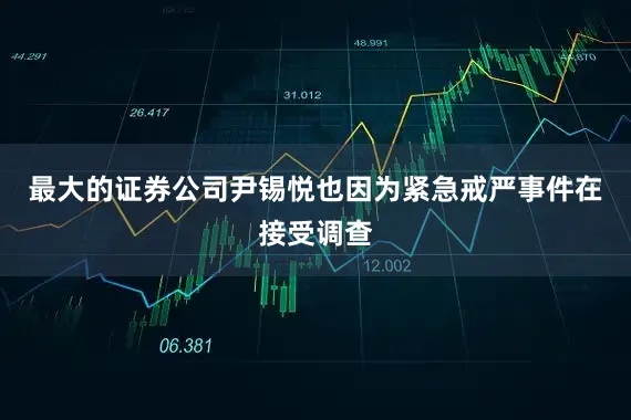 最大的证券公司尹锡悦也因为紧急戒严事件在接受调查