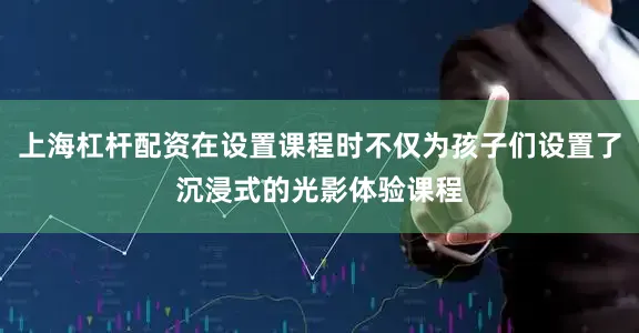 上海杠杆配资在设置课程时不仅为孩子们设置了沉浸式的光影体验课程