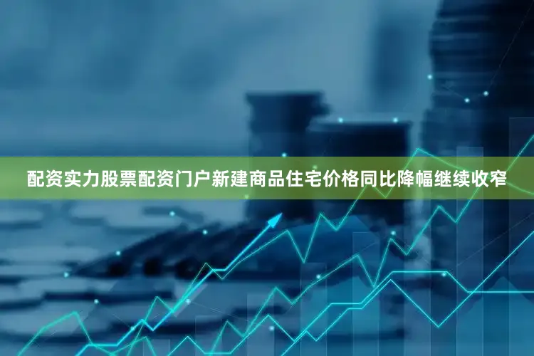 配资实力股票配资门户新建商品住宅价格同比降幅继续收窄