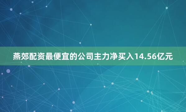 燕郊配资最便宜的公司主力净买入14.56亿元