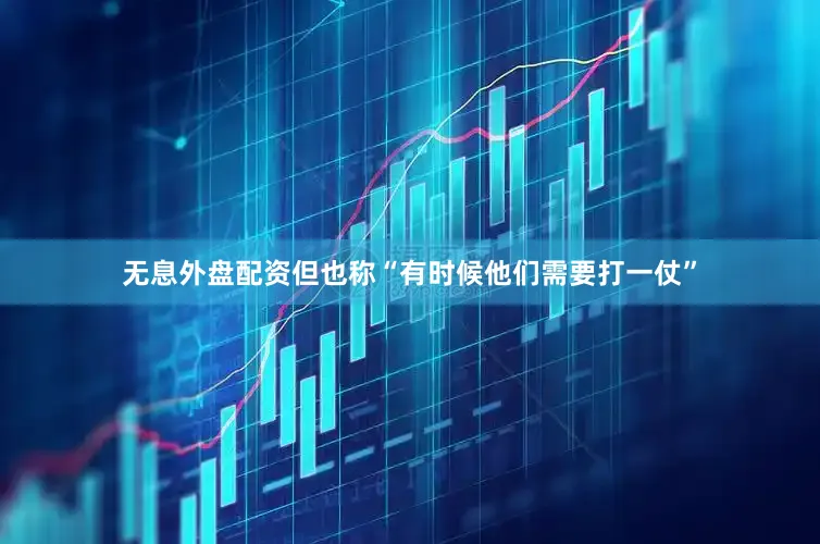 无息外盘配资但也称“有时候他们需要打一仗”