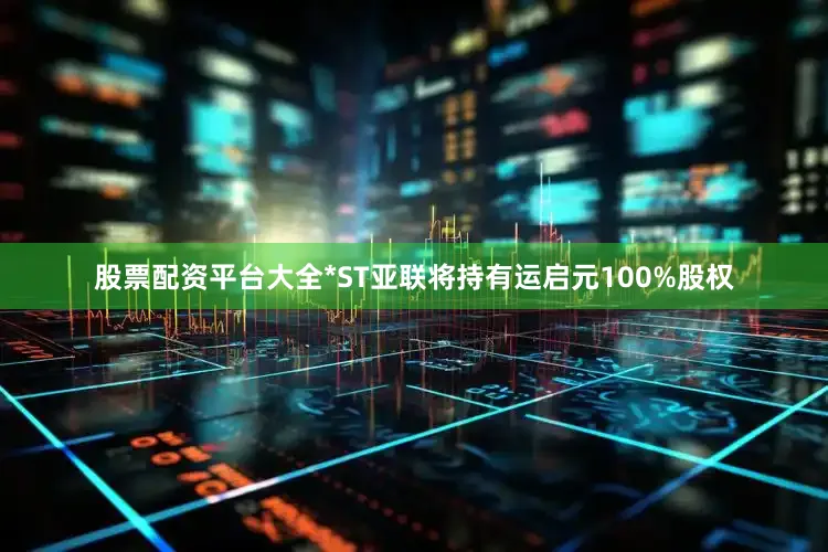 股票配资平台大全*ST亚联将持有运启元100%股权