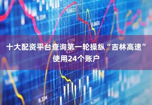 十大配资平台查询第一轮操纵“吉林高速”使用24个账户