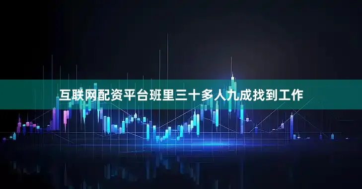 互联网配资平台班里三十多人九成找到工作