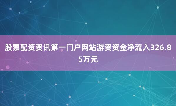 股票配资资讯第一门户网站游资资金净流入326.85万元