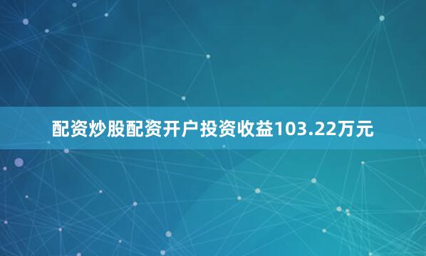 配资炒股配资开户投资收益103.22万元