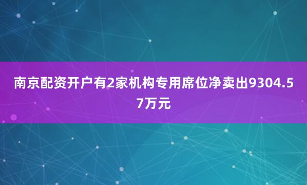 南京配资开户有2家机构专用席位净卖出9304.57万元