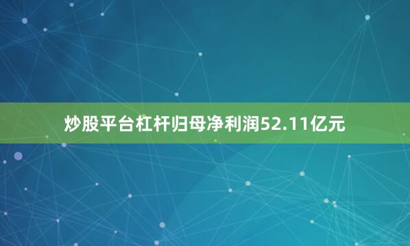 炒股平台杠杆归母净利润52.11亿元