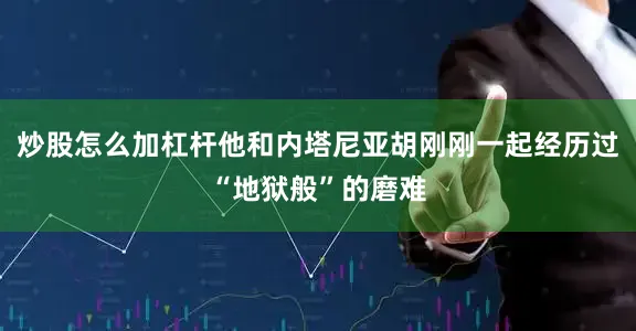 炒股怎么加杠杆他和内塔尼亚胡刚刚一起经历过“地狱般”的磨难