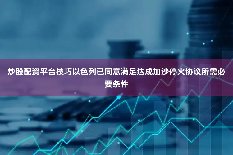 炒股配资平台技巧以色列已同意满足达成加沙停火协议所需必要条件