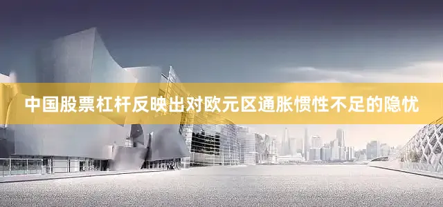 中国股票杠杆反映出对欧元区通胀惯性不足的隐忧