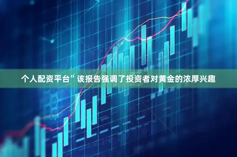 个人配资平台”　　该报告强调了投资者对黄金的浓厚兴趣