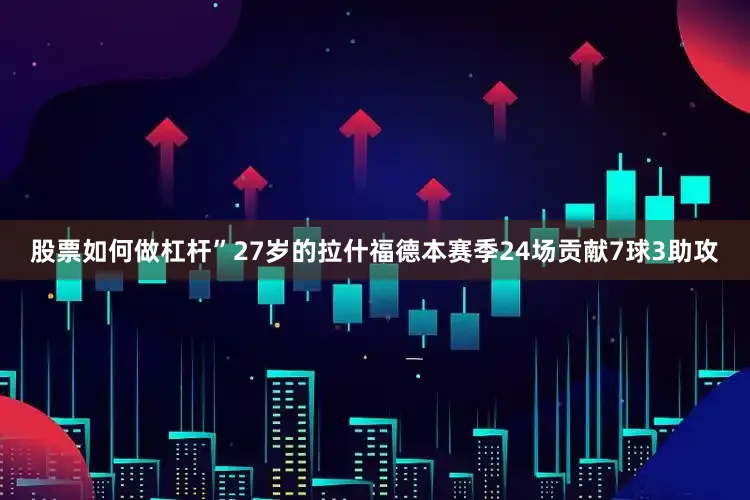 股票如何做杠杆”　　27岁的拉什福德本赛季24场贡献7球3助攻
