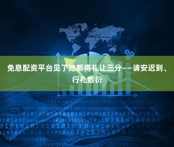 免息配资平台见了她都得礼让三分——请安迟到、行礼敷衍