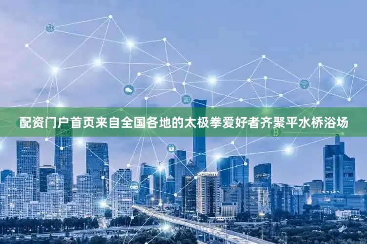 配资门户首页来自全国各地的太极拳爱好者齐聚平水桥浴场