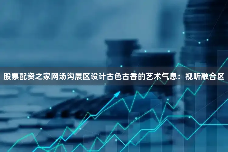 股票配资之家网汤沟展区设计古色古香的艺术气息：视听融合区