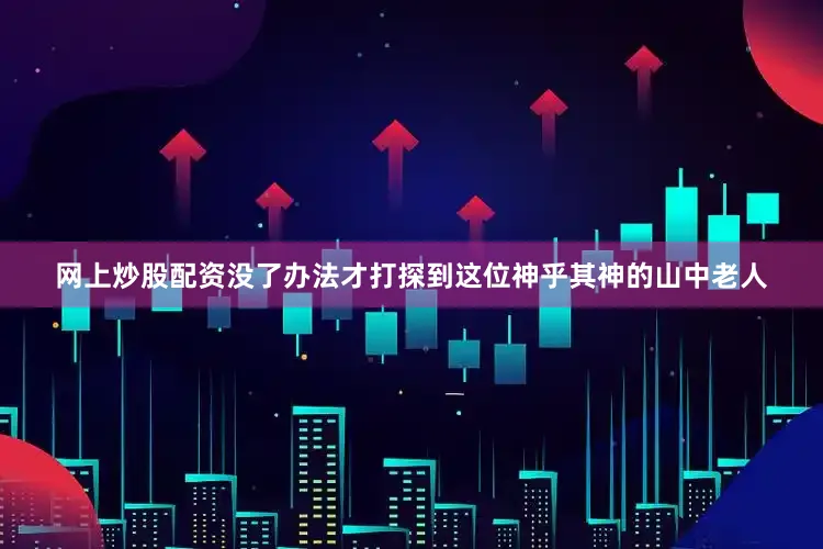 网上炒股配资没了办法才打探到这位神乎其神的山中老人