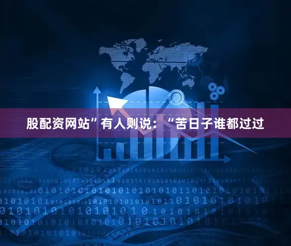 股配资网站”有人则说：“苦日子谁都过过
