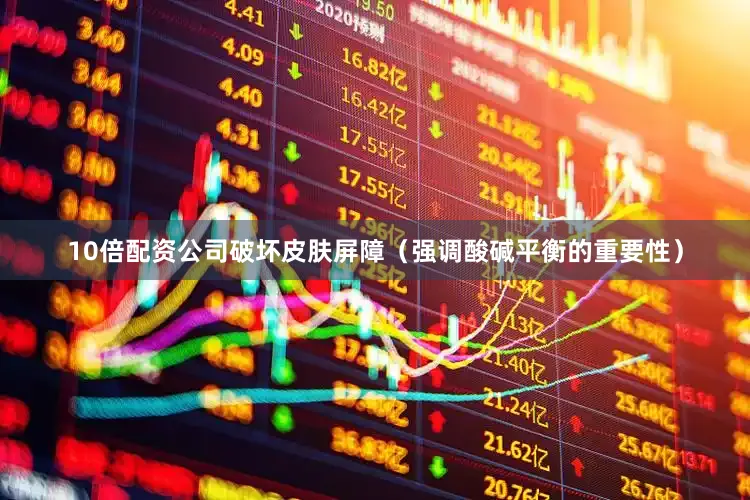 10倍配资公司破坏皮肤屏障（强调酸碱平衡的重要性）