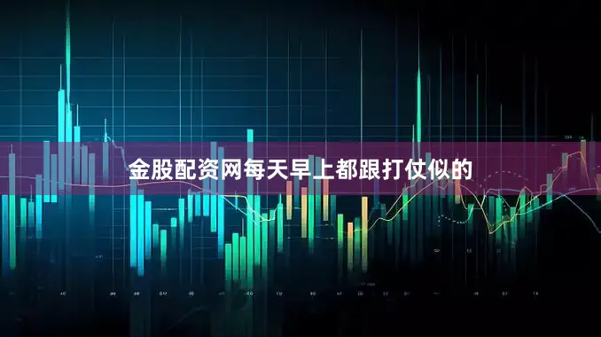 金股配资网每天早上都跟打仗似的