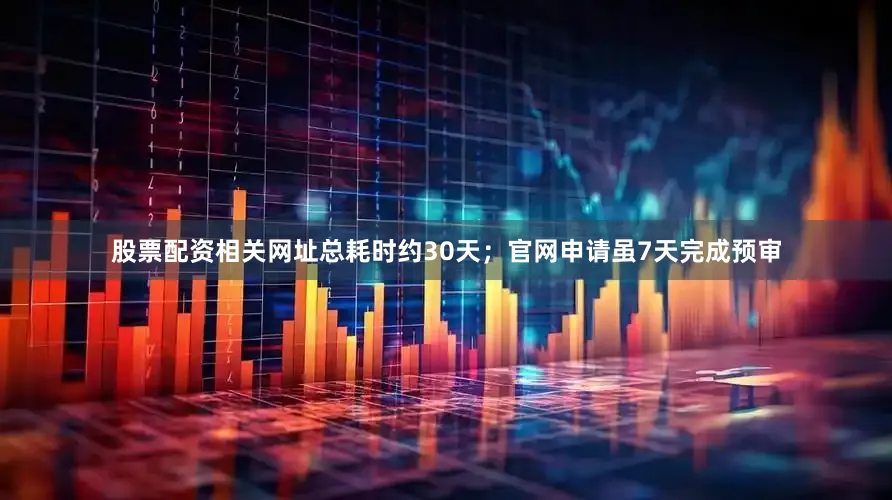 股票配资相关网址总耗时约30天；官网申请虽7天完成预审