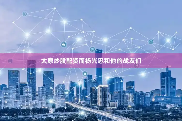 太原炒股配资而杨兴忠和他的战友们
