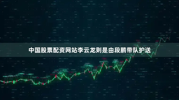 中国股票配资网站李云龙则是由段鹏带队护送