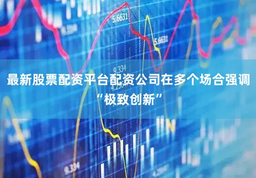 最新股票配资平台配资公司在多个场合强调“极致创新”