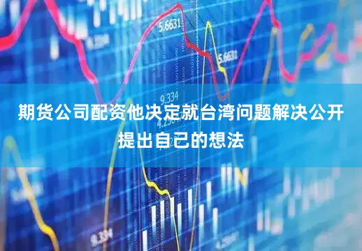 期货公司配资他决定就台湾问题解决公开提出自己的想法