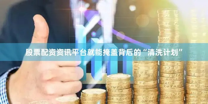 股票配资资讯平台就能掩盖背后的“清洗计划”