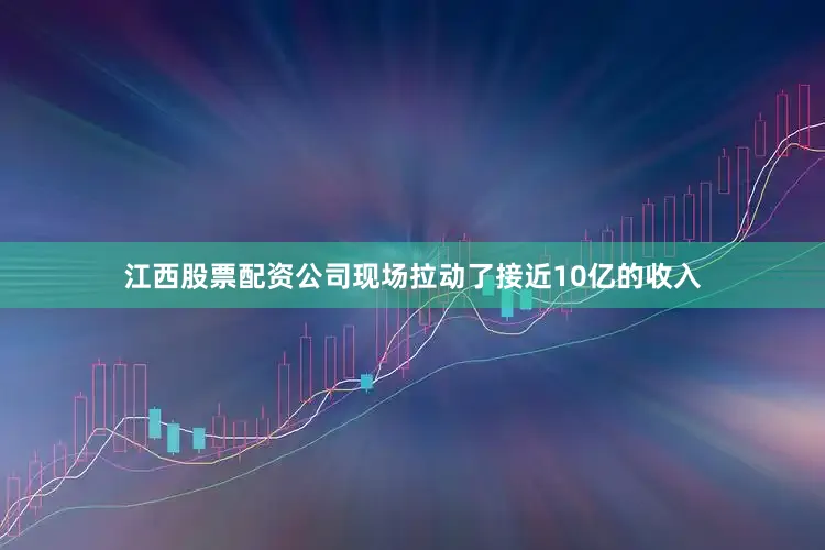江西股票配资公司现场拉动了接近10亿的收入