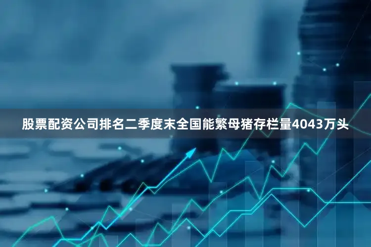 股票配资公司排名二季度末全国能繁母猪存栏量4043万头