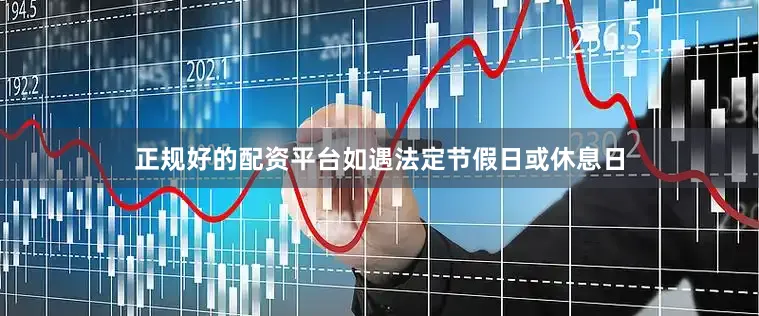 正规好的配资平台如遇法定节假日或休息日
