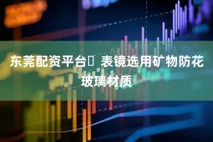 东莞配资平台✅表镜选用矿物防花玻璃材质