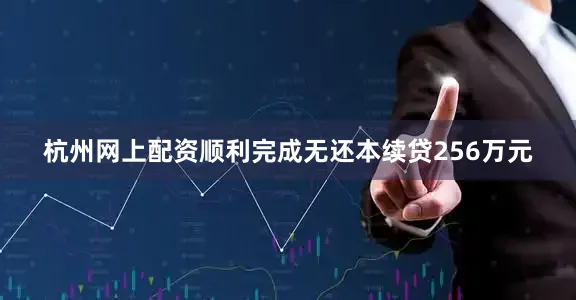 杭州网上配资顺利完成无还本续贷256万元