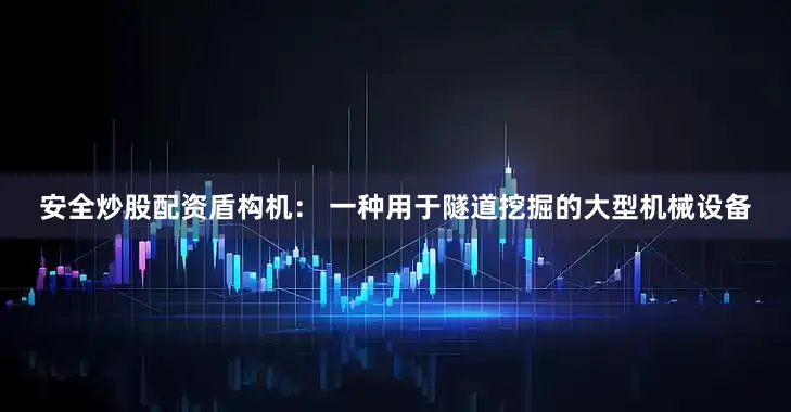 安全炒股配资盾构机： 一种用于隧道挖掘的大型机械设备