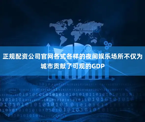 正规配资公司官网各式各样的夜间娱乐场所不仅为城市贡献了可观的GDP