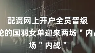 配资网上开户全员晋级次轮的国羽女单迎来两场＂内战＂