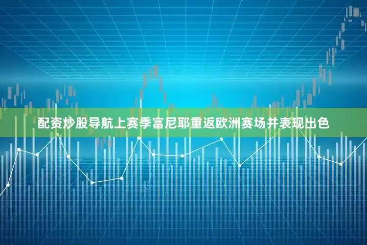 配资炒股导航上赛季富尼耶重返欧洲赛场并表现出色