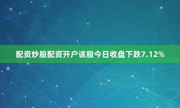 配资炒股配资开户该股今日收盘下跌7.12%