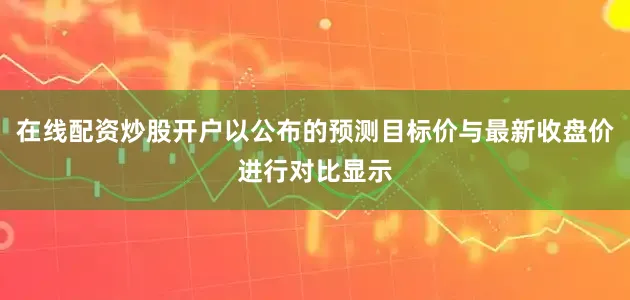 在线配资炒股开户以公布的预测目标价与最新收盘价进行对比显示