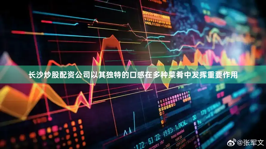 长沙炒股配资公司以其独特的口感在多种菜肴中发挥重要作用