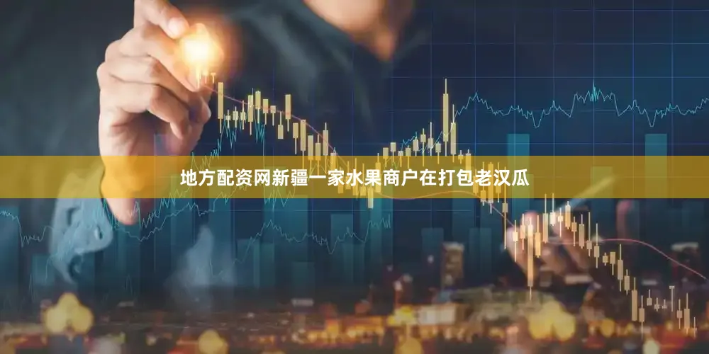 地方配资网新疆一家水果商户在打包老汉瓜