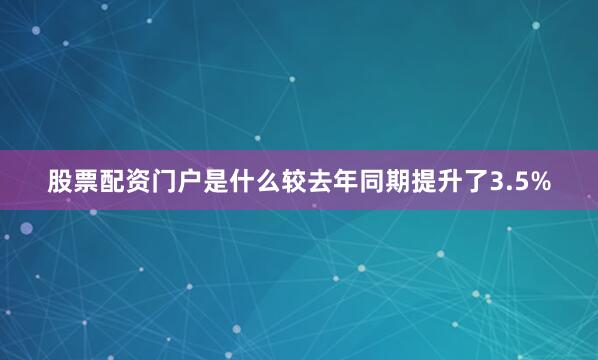 股票配资门户是什么较去年同期提升了3.5%